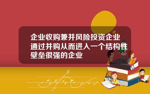 企业收购兼并风险投资企业通过并购从而进入一个结构性壁垒很强的企业