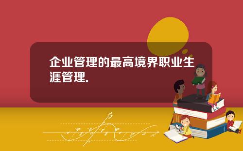 企业管理的最高境界职业生涯管理.