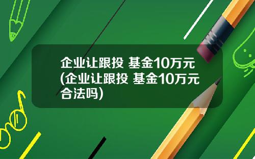企业让跟投 基金10万元(企业让跟投 基金10万元合法吗)