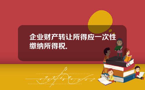 企业财产转让所得应一次性缴纳所得税.