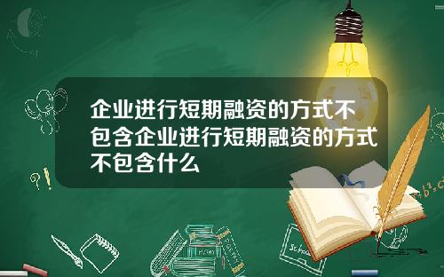 企业进行短期融资的方式不包含企业进行短期融资的方式不包含什么
