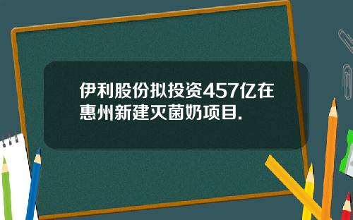 伊利股份拟投资457亿在惠州新建灭菌奶项目.