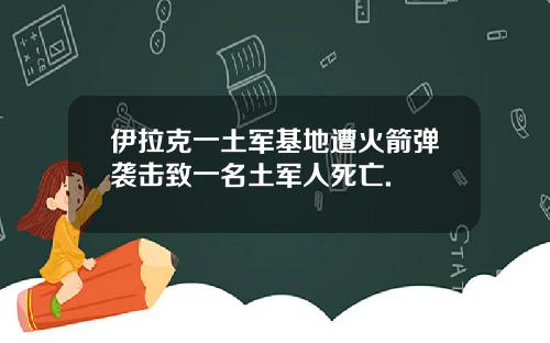 伊拉克一土军基地遭火箭弹袭击致一名土军人死亡.