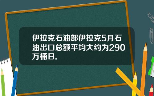 伊拉克石油部伊拉克5月石油出口总额平均大约为290万桶日.