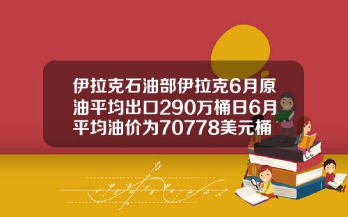伊拉克石油部伊拉克6月原油平均出口290万桶日6月平均油价为70778美元桶.