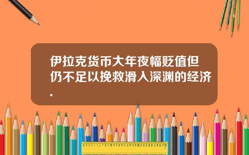伊拉克货币大年夜幅贬值但仍不足以挽救滑入深渊的经济.