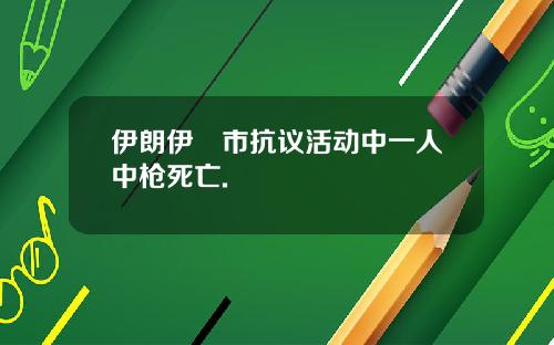 伊朗伊澤市抗议活动中一人中枪死亡.