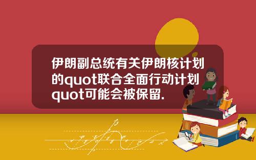 伊朗副总统有关伊朗核计划的quot联合全面行动计划quot可能会被保留.