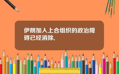 伊朗加入上合组织的政治障碍已经消除.