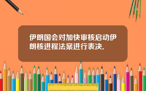 伊朗国会对加快审核启动伊朗核进程法案进行表决.
