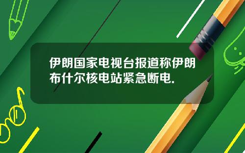 伊朗国家电视台报道称伊朗布什尔核电站紧急断电.