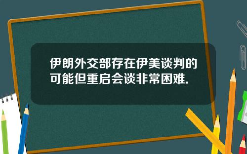 伊朗外交部存在伊美谈判的可能但重启会谈非常困难.
