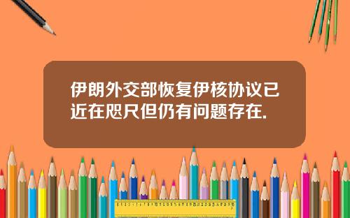 伊朗外交部恢复伊核协议已近在咫尺但仍有问题存在.
