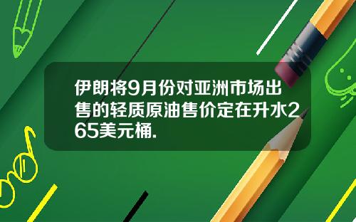 伊朗将9月份对亚洲市场出售的轻质原油售价定在升水265美元桶.