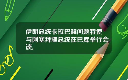 伊朗总统卡拉巴赫问题特使与阿塞拜疆总统在巴库举行会谈.