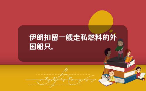 伊朗扣留一艘走私燃料的外国船只.