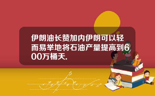 伊朗油长赞加内伊朗可以轻而易举地将石油产量提高到600万桶天.
