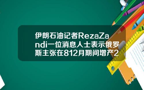 伊朗石油记者RezaZandi一位消息人士表示俄罗斯主张在812月期间增产200万桶日.