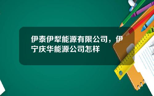 伊泰伊犁能源有限公司，伊宁庆华能源公司怎样