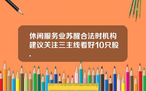 休闲服务业苏醒合法时机构建议关注三主线看好10只股.