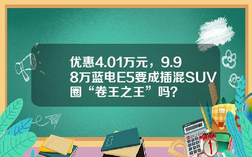 优惠4.01万元，9.98万蓝电E5要成插混SUV圈“卷王之王”吗？