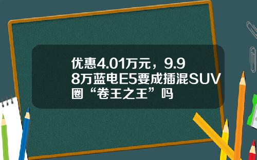 优惠4.01万元，9.98万蓝电E5要成插混SUV圈“卷王之王”吗