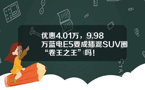 优惠4.01万，9.98万蓝电E5要成插混SUV圈“卷王之王”吗！