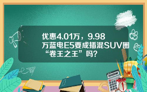 优惠4.01万，9.98万蓝电E5要成插混SUV圈“卷王之王”吗？