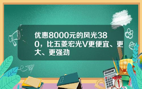 优惠8000元的风光380，比五菱宏光V更便宜、更大、更强劲