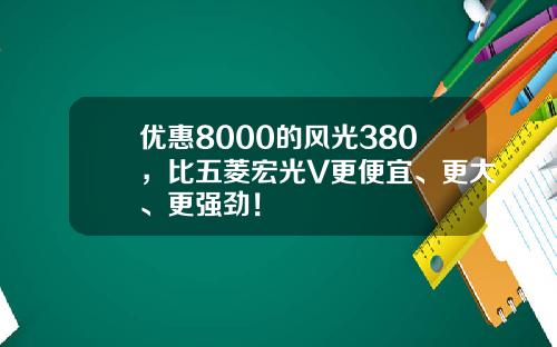 优惠8000的风光380，比五菱宏光V更便宜、更大、更强劲！