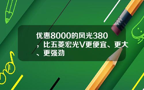 优惠8000的风光380，比五菱宏光V更便宜、更大、更强劲