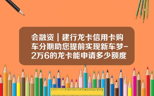 会融资｜建行龙卡信用卡购车分期助您提前实现新车梦-2万6的龙卡能申请多少额度车贷.