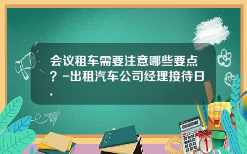 会议租车需要注意哪些要点？-出租汽车公司经理接待日.