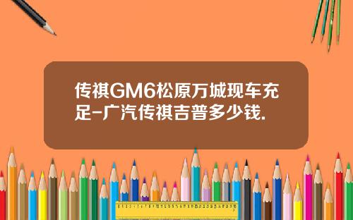 传祺GM6松原万城现车充足-广汽传祺吉普多少钱.