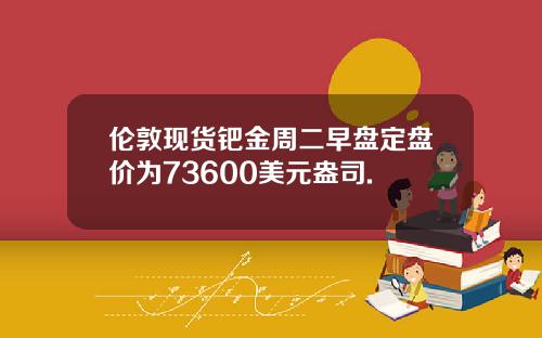 伦敦现货钯金周二早盘定盘价为73600美元盎司. 伦敦现货钯金周二早盘定盘价为73600美元盎司.
