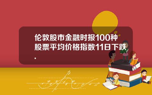 伦敦股市金融时报100种股票平均价格指数11日下跌. 伦敦股市金融时报100种股票平均价格指数11日下跌.