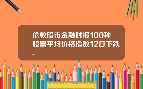 伦敦股市金融时报100种股票平均价格指数12日下跌.