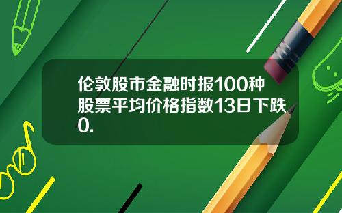 伦敦股市金融时报100种股票平均价格指数13日下跌0.