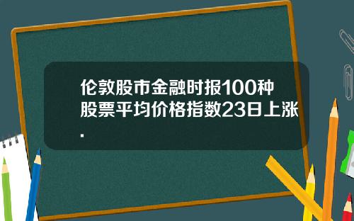 伦敦股市金融时报100种股票平均价格指数23日上涨.