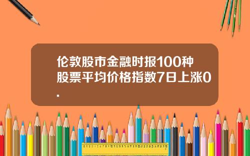 伦敦股市金融时报100种股票平均价格指数7日上涨0.