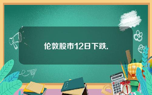 伦敦股市12日下跌.