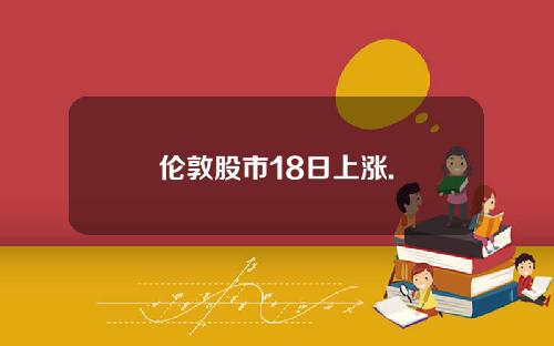 伦敦股市18日上涨.