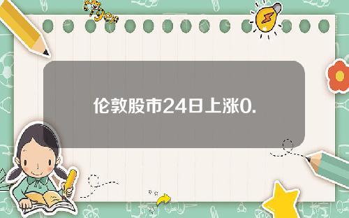 伦敦股市24日上涨0.