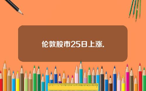 伦敦股市25日上涨.