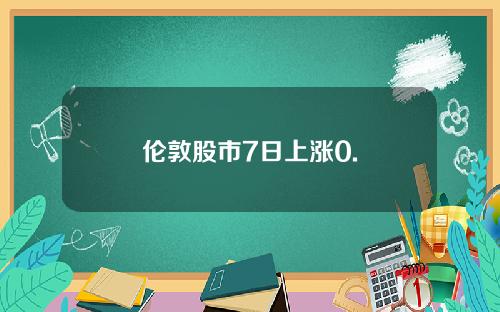 伦敦股市7日上涨0.