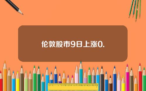 伦敦股市9日上涨0.