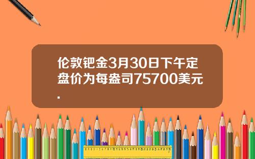 伦敦钯金3月30日下午定盘价为每盎司75700美元.