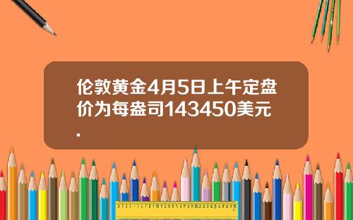 伦敦黄金4月5日上午定盘价为每盎司143450美元.