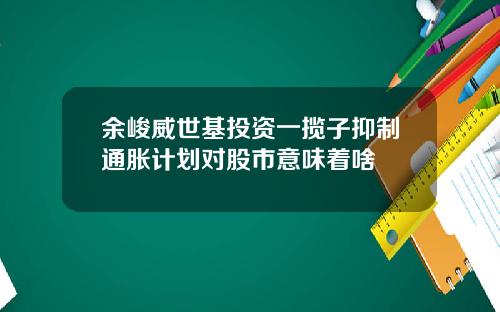余峻威世基投资一揽子抑制通胀计划对股市意味着啥