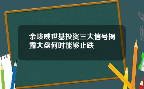 余峻威世基投资三大信号揭露大盘何时能够止跌